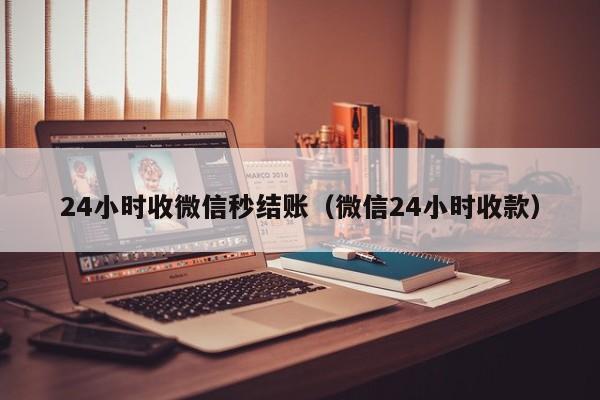 24小时收微信秒结账（微信24小时收款）