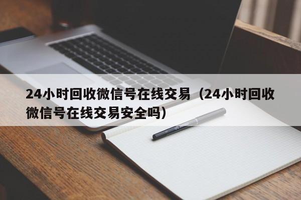 24小时回收微信号在线交易（24小时回收微信号在线交易安全吗）