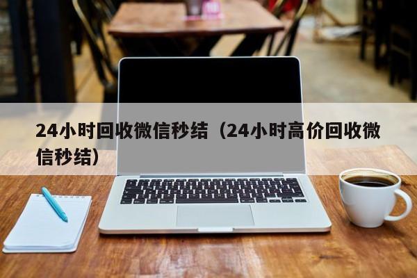 24小时回收微信秒结（24小时高价回收微信秒结）