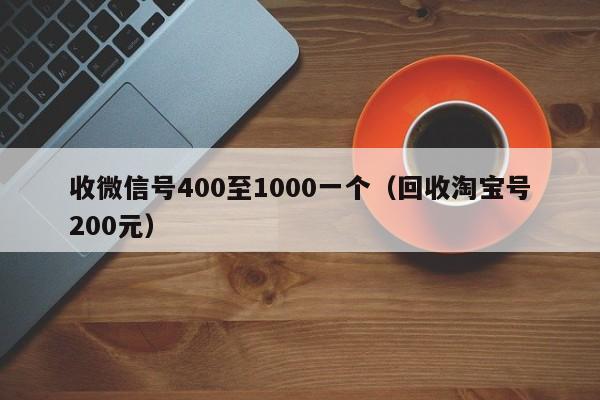 收微信号400至1000一个（回收淘宝号200元）