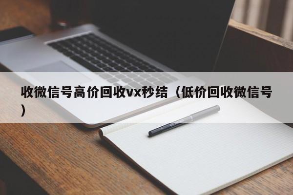 收微信号高价回收vx秒结（低价回收微信号）