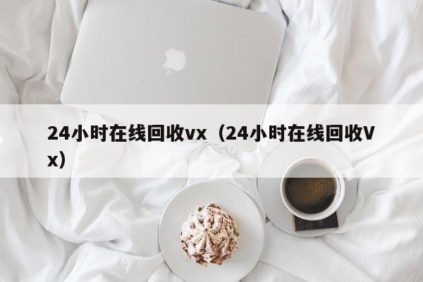 24小时在线回收vx（24小时在线回收Vx）