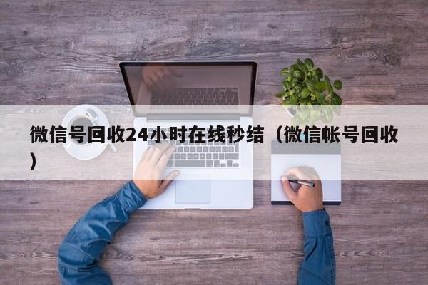 微信号回收24小时在线秒结（微信帐号回收）