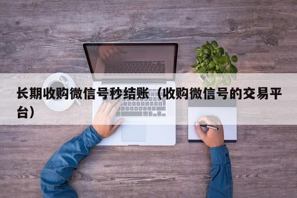 长期收购微信号秒结账（收购微信号的交易平台）