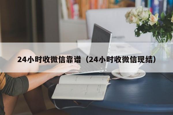 24小时收微信靠谱（24小时收微信现结）